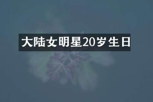 大陆女明星20岁生日