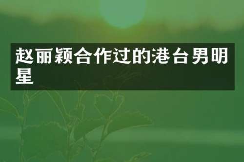 赵丽颖合作过的港台男明星