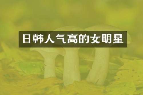 日韩人气高的女明星