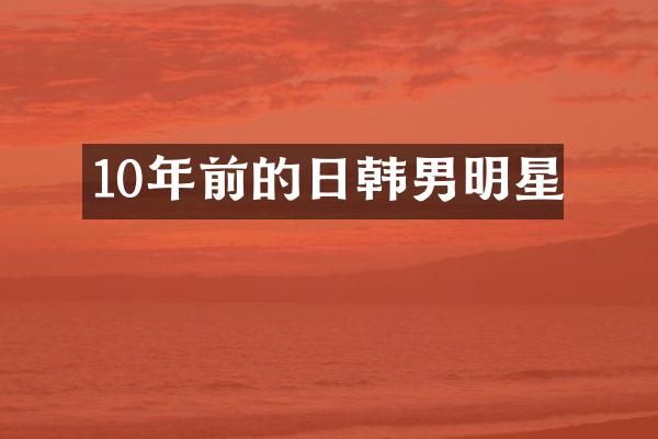 10年前的日韩男明星