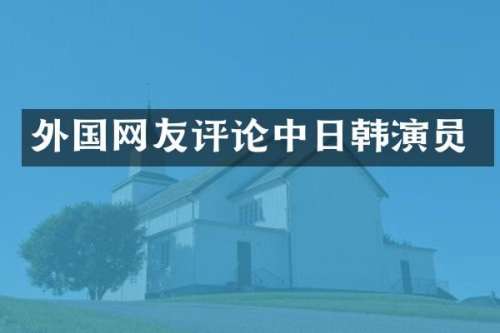 外国网友评论中日韩演员