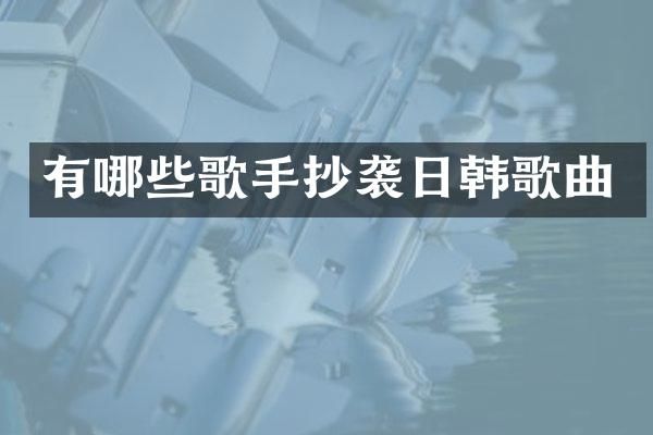 有哪些歌手抄袭日韩歌曲