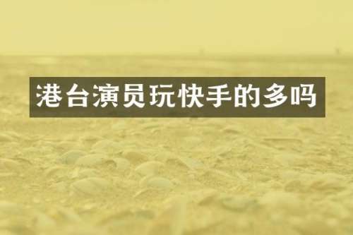 港台演员玩快手的多吗