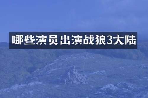 哪些演员出演战狼3大陆