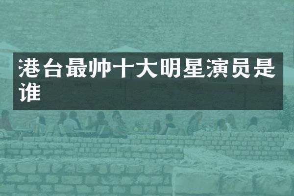 港台最帅十大明星演员是谁