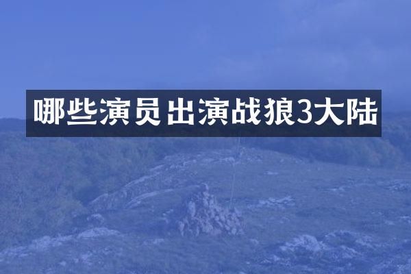 哪些演员出演战狼3大陆