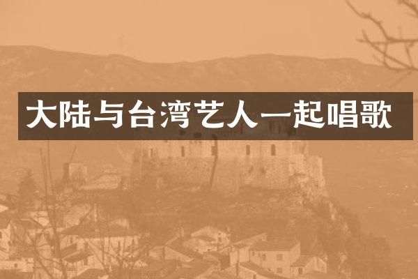 大陆与台湾艺人一起唱歌
