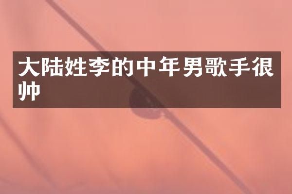 大陆姓李的中年男歌手很帅
