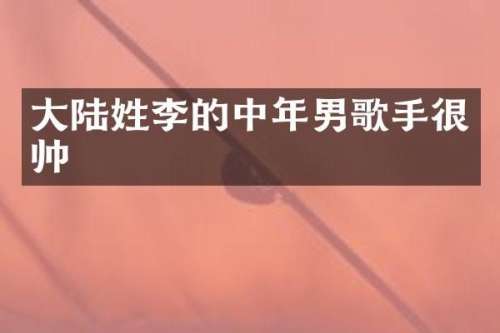 大陆姓李的中年男歌手很帅