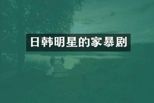 日韩明星的家暴剧