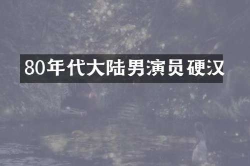80年代大陆男演员硬汉