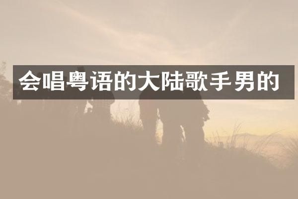 会唱粤语的大陆歌手男的