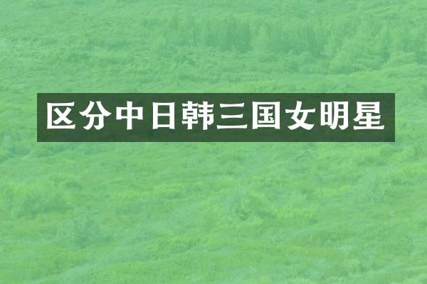区分中日韩三国女明星