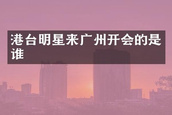 港台明星来广州开会的是谁