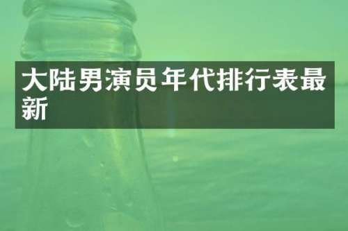 大陆男演员年代排行表最新