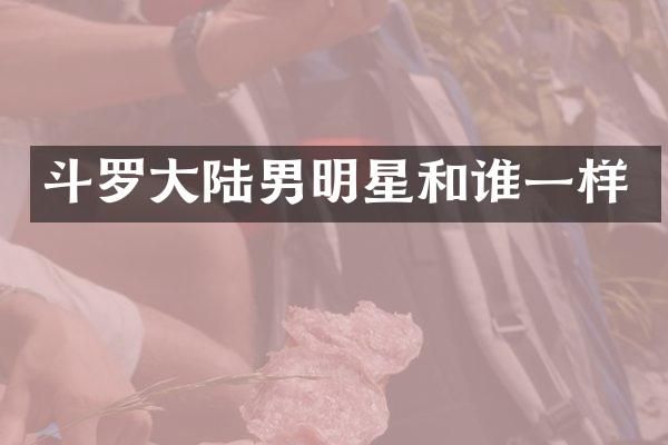 斗罗大陆男明星和谁一样