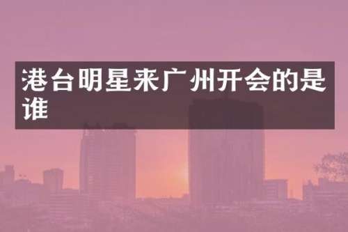 港台明星来广州开会的是谁