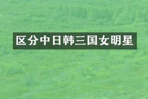 区分中日韩三国女明星