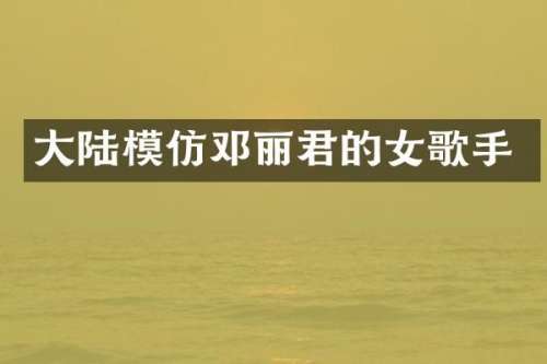 大陆模仿邓丽君的女歌手