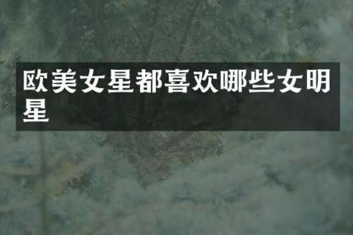 欧星都喜欢哪些女明星