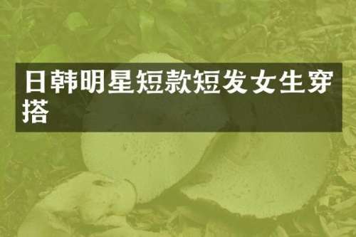 日韩明星短款短发女生穿搭
