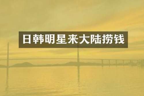 日韩明星来大陆捞钱
