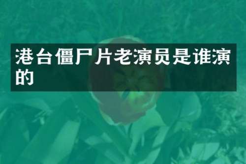 港台僵尸片老演员是谁演的