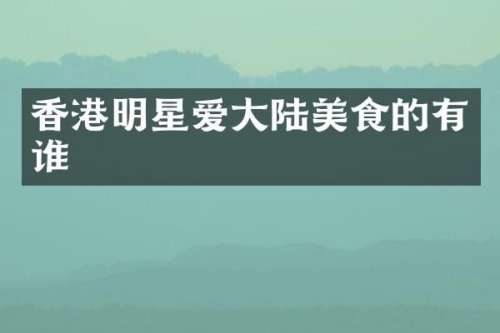 香港明星爱大陆美食的有谁