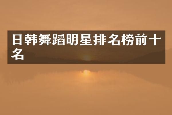 日韩舞蹈明星排名榜前十名