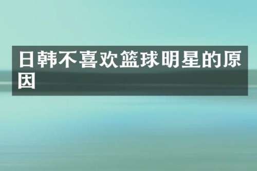 日韩不喜欢篮球明星的原因