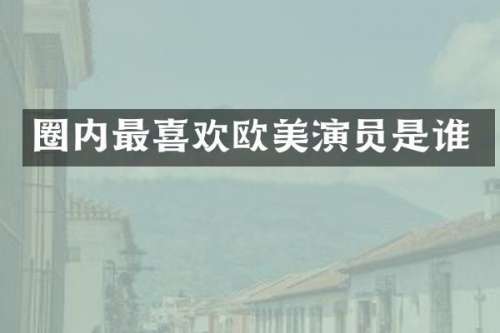 圈内最喜欢欧美演员是谁
