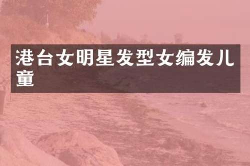 港台女明星发型女编发儿童