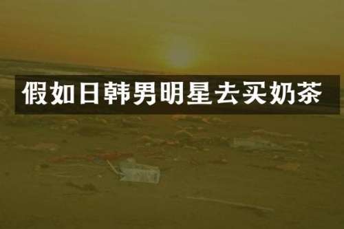 假如日韩男明星去买奶茶