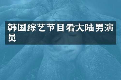 韩国综艺节目看大陆男演员