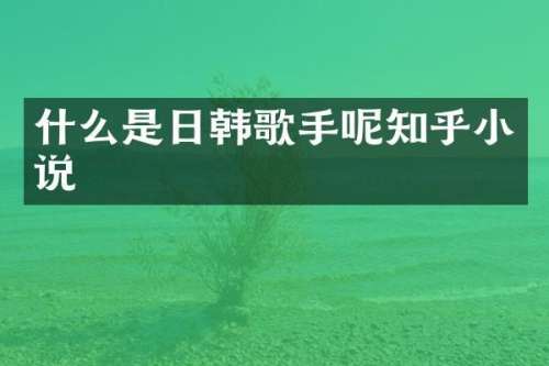 什么是日韩歌手呢知乎小说