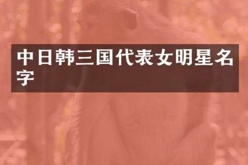 中日韩三国代表女明星名字
