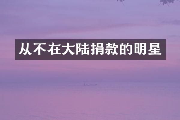 从不在大陆捐款的明星