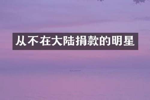 从不在大陆捐款的明星