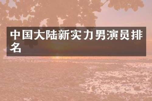 中国大陆新实力男演员排名