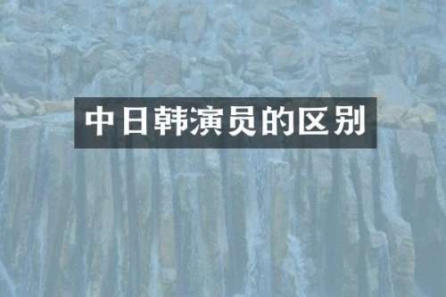 中日韩演员的区别