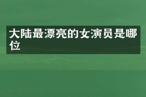 大陆最漂亮的女演员是哪位