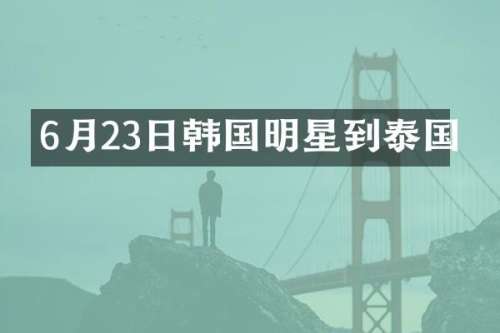 6月23日韩国明星到泰国