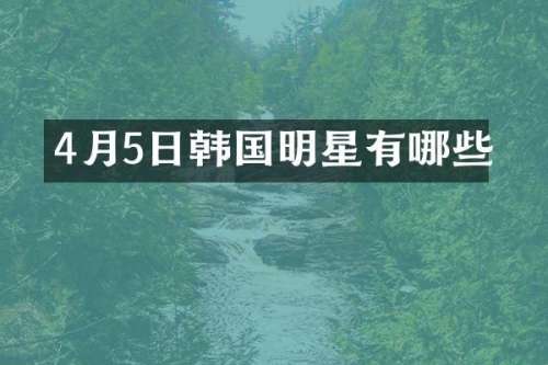 4月5日韩国明星有哪些
