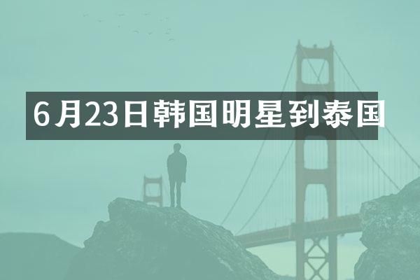 6月23日韩国明星到泰国