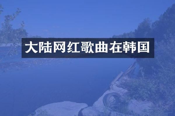 大陆网红歌曲在韩国