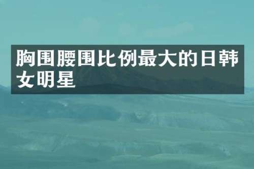 围腰围比例最大的日韩女明星