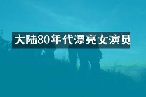 大陆80年代漂亮女演员