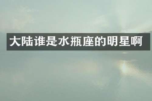 大陆谁是水瓶座的明星啊