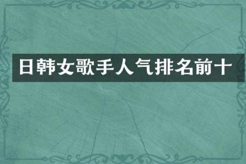 日韩女歌手人气排名前十