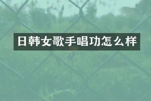 日韩女歌手唱功怎么样